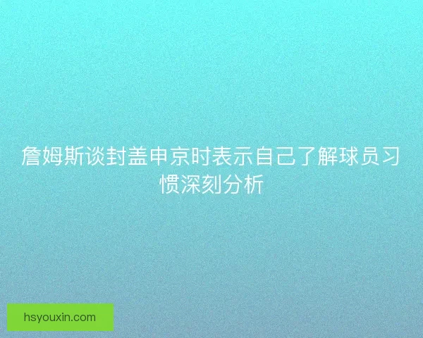 詹姆斯谈封盖申京时表示自己了解球员习惯深刻分析