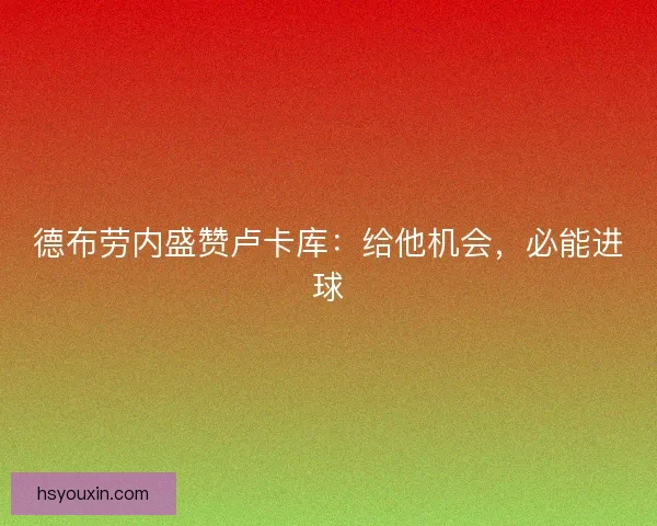 德布劳内盛赞卢卡库：给他机会，必能进球