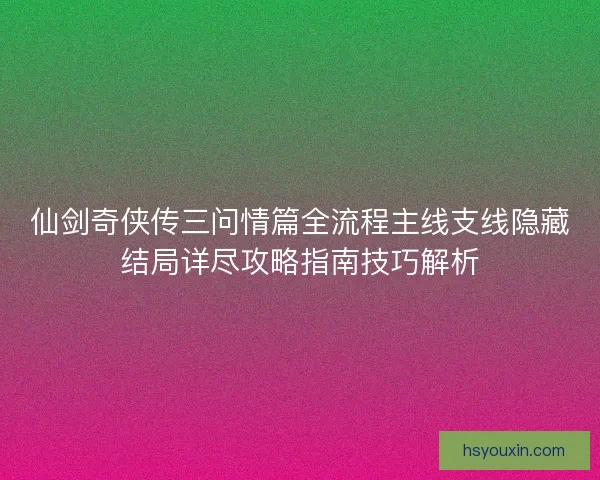 仙剑奇侠传三问情篇全流程主线支线隐藏结局详尽攻略指南技巧解析