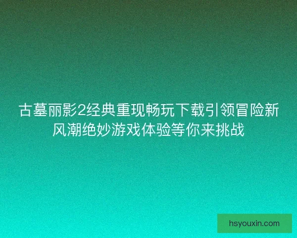 古墓丽影2经典重现畅玩下载引领冒险新风潮绝妙游戏体验等你来挑战 古墓丽影2经典重现畅玩下载引领冒险新风潮绝妙游戏体验等你来挑战