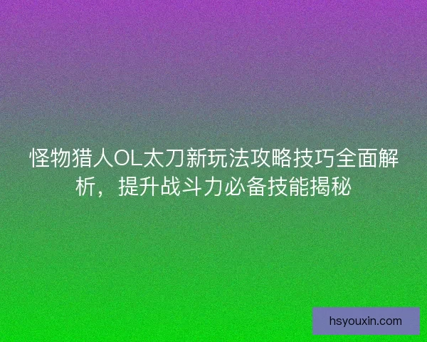 怪物猎人OL太刀新玩法攻略技巧全面解析,提升战斗力必备技能揭秘 怪物猎人OL太刀新玩法攻略技巧全面解析,提升战斗力必备技能揭秘
