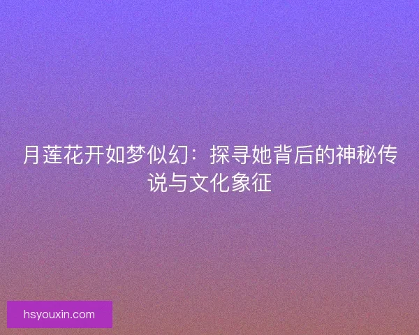 月莲花开如梦似幻:探寻她背后的神秘传说与文化象征 月莲花开如梦似幻:探寻她背后的神秘传说与文化象征