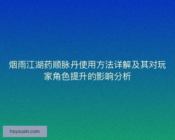 烟雨江湖药顺脉丹使用方法详解及其对玩家角色提升的影响分析