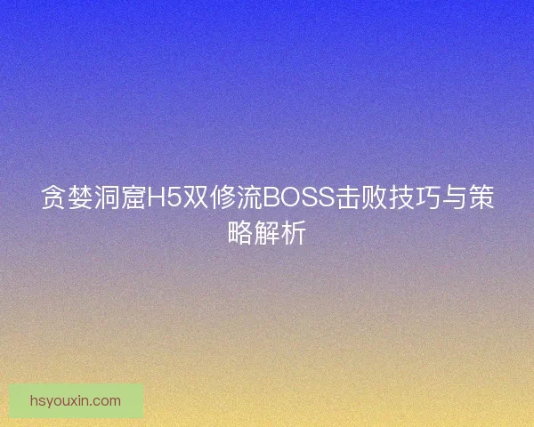 贪婪洞窟H5双修流BOSS击败技巧与策略解析 贪婪洞窟H5双修流BOSS击败技巧与策略解析