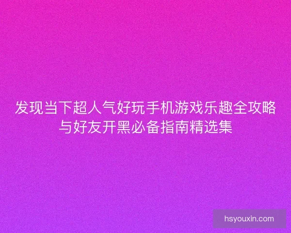 发现当下超人气好玩手机游戏乐趣全攻略与好友开黑必备指南精选集
