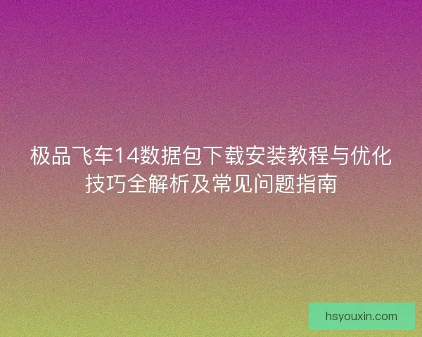 极品飞车14数据包下载安装教程与优化技巧全解析及常见问题指南 极品飞车14数据包下载安装教程与优化技巧全解析及常见问题指南