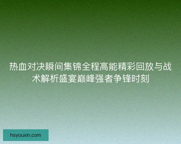 热血对决瞬间集锦全程高能精彩回放与战术解析盛宴巅峰强者争锋时刻 热血对决瞬间集锦全程高能精彩回放与战术解析盛宴巅峰强者争锋时刻
