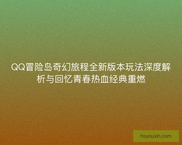QQ冒险岛奇幻旅程全新版本玩法深度解析与回忆青春热血经典重燃