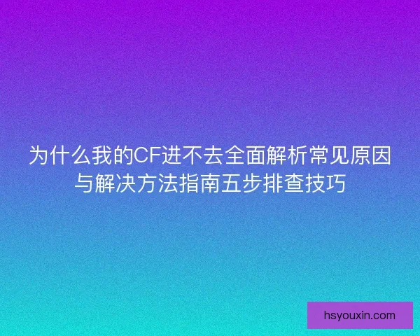 为什么我的CF进不去全面解析常见原因与解决方法指南五步排查技巧 为什么我的CF进不去全面解析常见原因与解决方法指南五步排查技巧