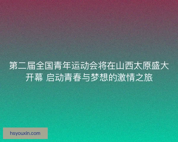 第二届全国青年运动会将在山西太原盛大开幕 启动青春与梦想的激情之旅 第二届全国青年运动会将在山西太原盛大开幕 启动青春与梦想的激情之旅