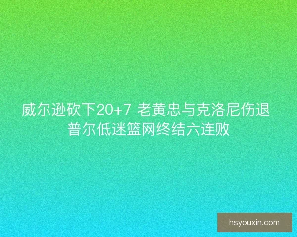 威尔逊砍下20+7 老黄忠与克洛尼伤退 普尔低迷篮网终结六连败