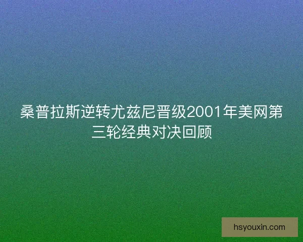 桑普拉斯逆转尤兹尼晋级2001年美网第三轮经典对决回顾 桑普拉斯逆转尤兹尼晋级2001年美网第三轮经典对决回顾