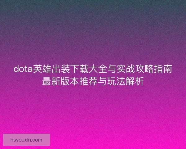 dota英雄出装下载大全与实战攻略指南最新版本推荐与玩法解析 dota英雄出装下载大全与实战攻略指南最新版本推荐与玩法解析