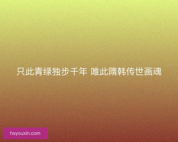 只此青绿独步千年 唯此隋韩传世画魂 只此青绿独步千年 唯此隋韩传世画魂
