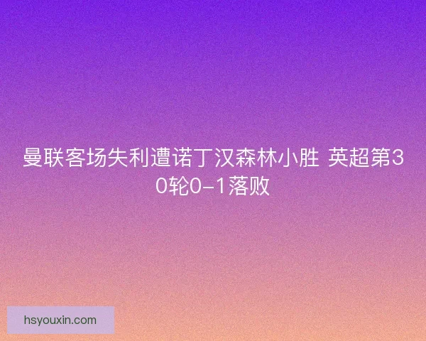 曼联客场失利遭诺丁汉森林小胜 英超第30轮0-1落败