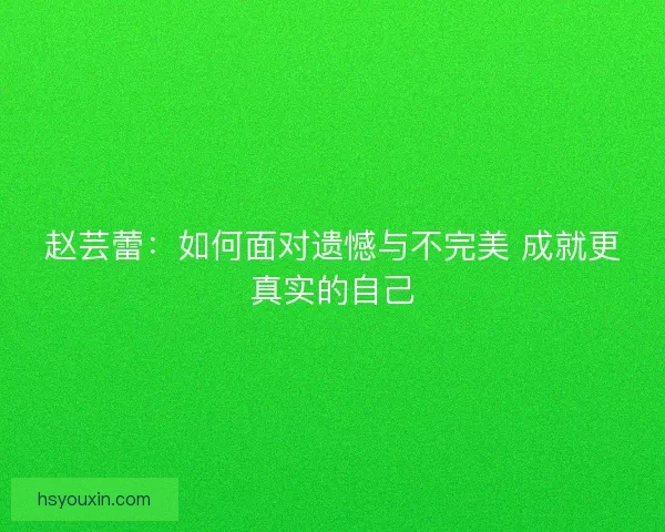 赵芸蕾：如何面对遗憾与不完美 成就更真实的自己