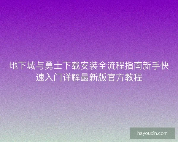 地下城与勇士下载安装全流程指南新手快速入门详解最新版官方教程