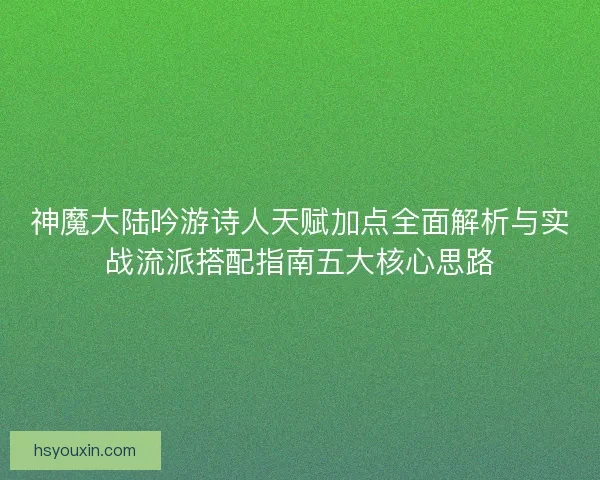 神魔大陆吟游诗人天赋加点全面解析与实战流派搭配指南五大核心思路