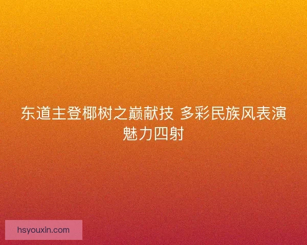 东道主登椰树之巅献技 多彩民族风表演魅力四射