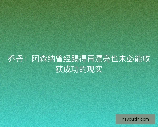 乔丹：阿森纳曾经踢得再漂亮也未必能收获成功的现实
