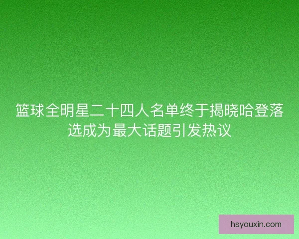 篮球全明星二十四人名单终于揭晓哈登落选成为最大话题引发热议 篮球全明星二十四人名单终于揭晓哈登落选成为最大话题引发热议