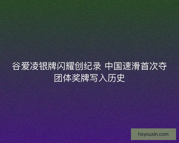 谷爱凌银牌闪耀创纪录 中国速滑首次夺团体奖牌写入历史
