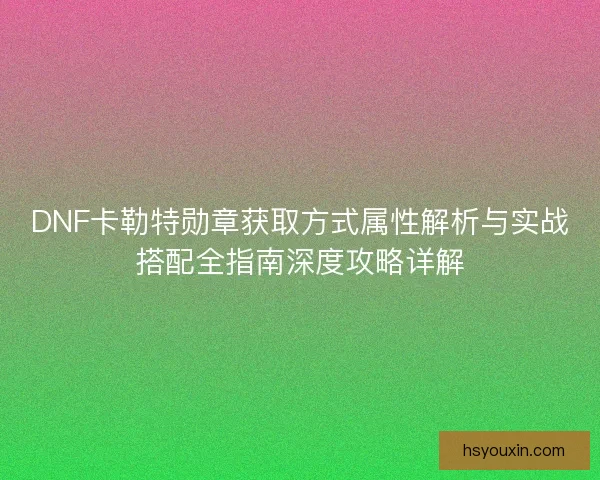 DNF卡勒特勋章获取方式属性解析与实战搭配全指南深度攻略详解 DNF卡勒特勋章获取方式属性解析与实战搭配全指南深度攻略详解