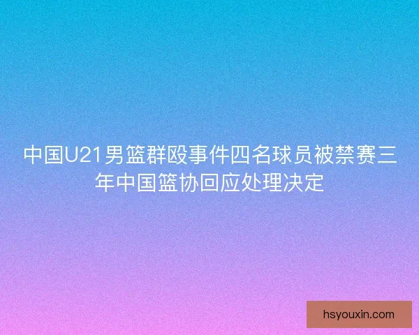 中国U21男篮群殴事件四名球员被禁赛三年中国篮协回应处理决定 中国U21男篮群殴事件四名球员被禁赛三年中国篮协回应处理决定