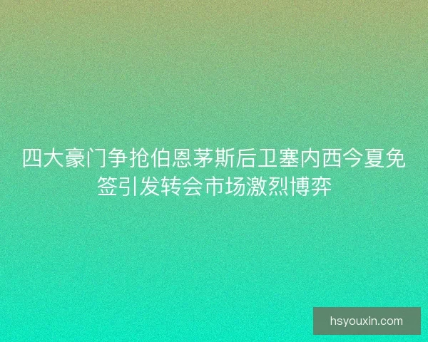 四大豪门争抢伯恩茅斯后卫塞内西今夏免签引发转会市场激烈博弈 四大豪门争抢伯恩茅斯后卫塞内西今夏免签引发转会市场激烈博弈