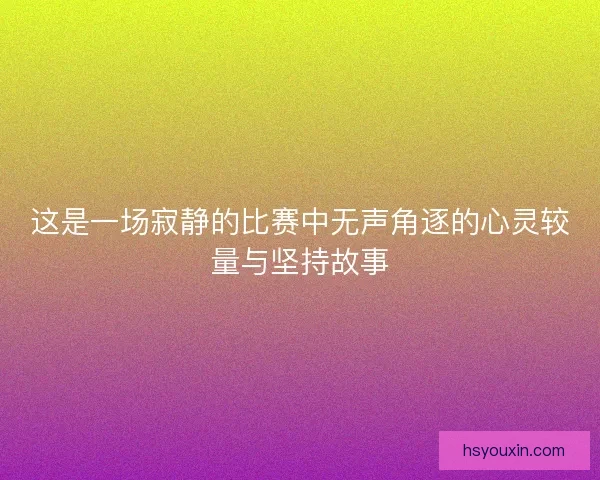 这是一场寂静的比赛中无声角逐的心灵较量与坚持故事 这是一场寂静的比赛中无声角逐的心灵较量与坚持故事