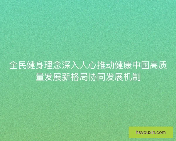 全民健身理念深入人心推动健康中国高质量发展新格局协同发展机制