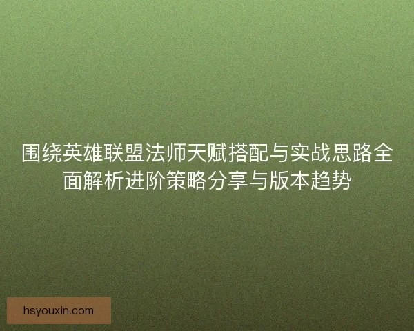 围绕英雄联盟法师天赋搭配与实战思路全面解析进阶策略分享与版本趋势 围绕英雄联盟法师天赋搭配与实战思路全面解析进阶策略分享与版本趋势