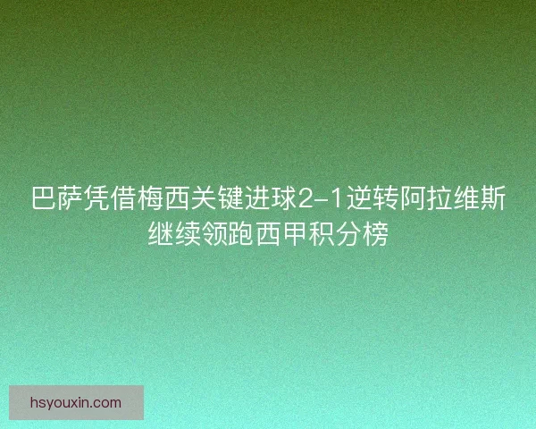 巴萨凭借梅西关键进球2-1逆转阿拉维斯继续领跑西甲积分榜 巴萨凭借梅西关键进球2-1逆转阿拉维斯继续领跑西甲积分榜