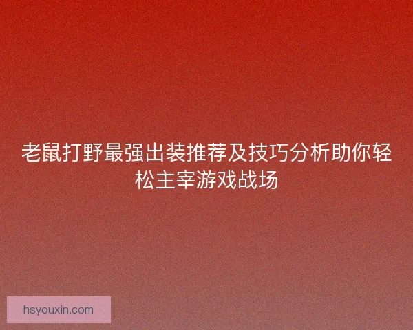 老鼠打野最强出装推荐及技巧分析助你轻松主宰游戏战场 老鼠打野最强出装推荐及技巧分析助你轻松主宰游戏战场