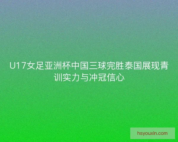 U17女足亚洲杯中国三球完胜泰国展现青训实力与冲冠信心 U17女足亚洲杯中国三球完胜泰国展现青训实力与冲冠信心