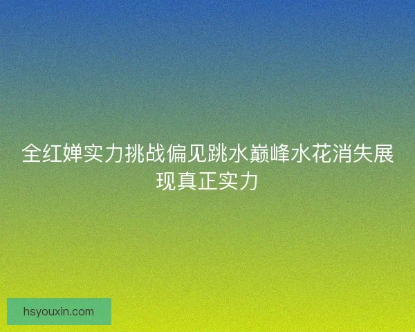 全红婵实力挑战偏见跳水巅峰水花消失展现真正实力 全红婵实力挑战偏见跳水巅峰水花消失展现真正实力