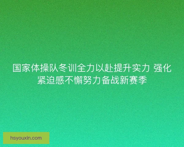 国家体操队冬训全力以赴提升实力 强化紧迫感不懈努力备战新赛季 国家体操队冬训全力以赴提升实力 强化紧迫感不懈努力备战新赛季
