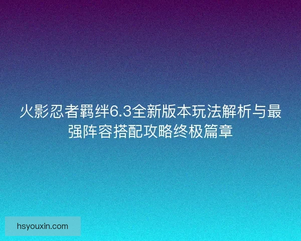火影忍者羁绊6.3全新版本玩法解析与最强阵容搭配攻略终极篇章 火影忍者羁绊6.3全新版本玩法解析与最强阵容搭配攻略终极篇章