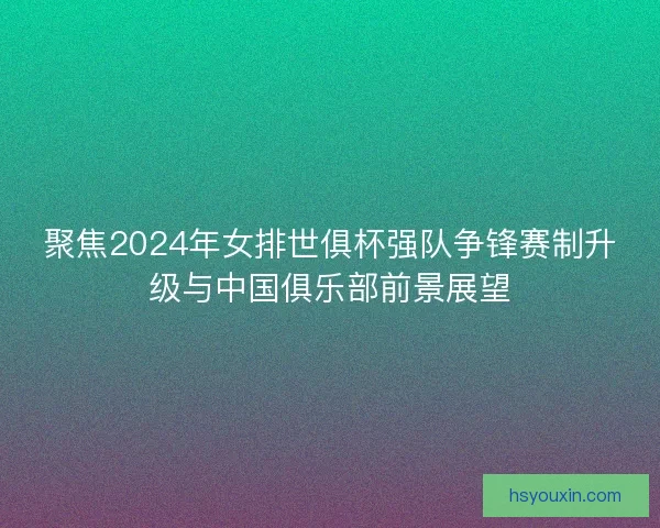 聚焦2024年女排世俱杯强队争锋赛制升级与中国俱乐部前景展望 聚焦2024年女排世俱杯强队争锋赛制升级与中国俱乐部前景展望