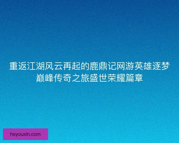 重返江湖风云再起的鹿鼎记网游英雄逐梦巅峰传奇之旅盛世荣耀篇章 重返江湖风云再起的鹿鼎记网游英雄逐梦巅峰传奇之旅盛世荣耀篇章