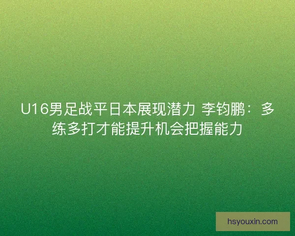 U16男足战平日本展现潜力 李钧鹏:多练多打才能提升机会把握能力 U16男足战平日本展现潜力 李钧鹏:多练多打才能提升机会把握能力