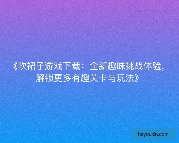 《吹裙子游戏下载：全新趣味挑战体验，解锁更多有趣关卡与玩法》