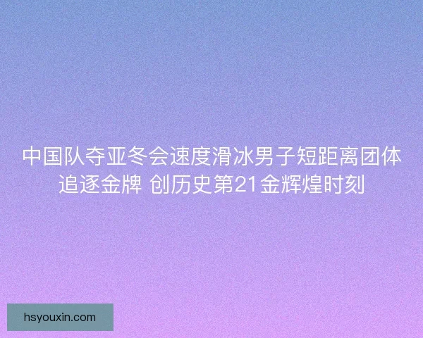 中国队夺亚冬会速度滑冰男子短距离团体追逐金牌 创历史第21金辉煌时刻 中国队夺亚冬会速度滑冰男子短距离团体追逐金牌 创历史第21金辉煌时刻