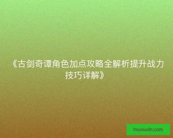 《古剑奇谭角色加点攻略全解析提升战力技巧详解》 《古剑奇谭角色加点攻略全解析提升战力技巧详解》